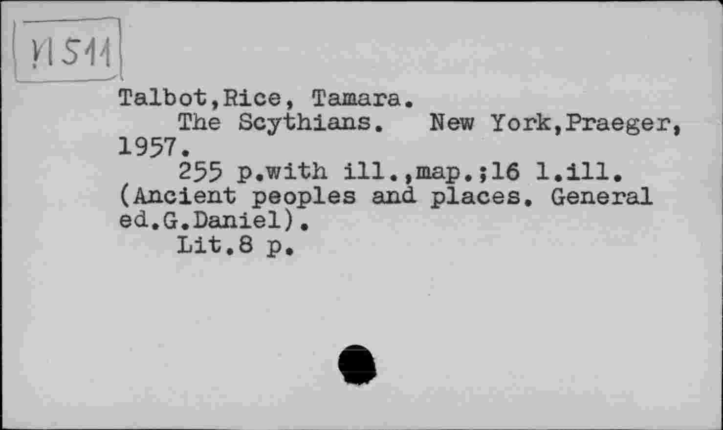 ﻿Talbot,Rice, Tamara.
The Scythians. New York,Praeger, 1957.
255 p.with ill.,map.jl6 l.ill. (Ancient peoples and. places. General ed.G.Daniel).
Lit.8 p.